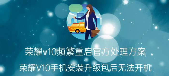 荣耀v10频繁重启官方处理方案 荣耀V10手机安装升级包后无法开机？